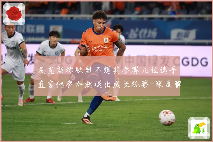 麦克朗称联盟不想其参赛几位选手直言他参加就退出成长观察-深度解析