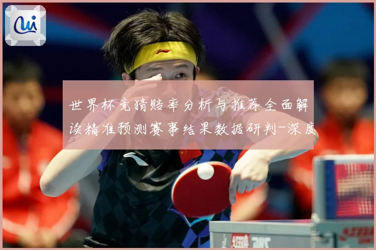 世界杯竞猜赔率分析与推荐全面解读精准预测赛事结果数据研判-深度解析