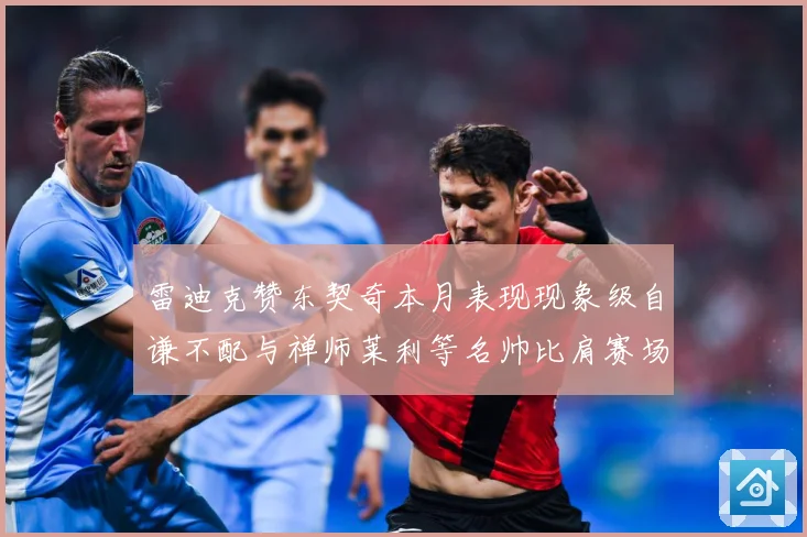 雷迪克赞东契奇本月表现现象级自谦不配与禅师莱利等名帅比肩赛场复盘-深度解析
