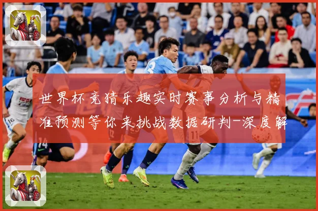 世界杯竞猜乐趣实时赛事分析与精准预测等你来挑战数据研判-深度解析