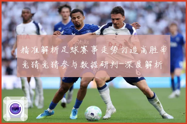 精准解析足球赛事走势打造高胜率竞猜竞猜参与数据研判-深度解析