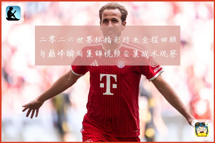 二零二六世界杯精彩对决全程回顾与巅峰瞬间集锦视频合集战术观察-深度解析