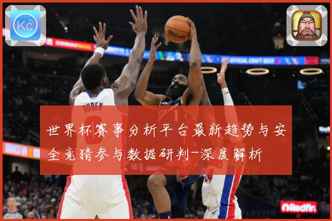 世界杯赛事分析平台最新趋势与安全竞猜参与数据研判-深度解析