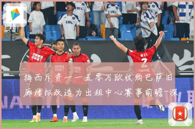 梅西斥资一一五零万欧收购巴萨旧廊楼拟改造为出租中心赛事前瞻-深度解析