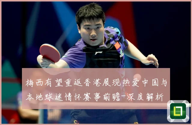 梅西有望重返香港展现热爱中国与本地球迷情怀赛事前瞻-深度解析