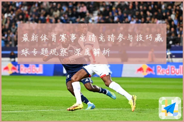 最新体育赛事竞猜竞猜参与技巧赢球专题观察-深度解析