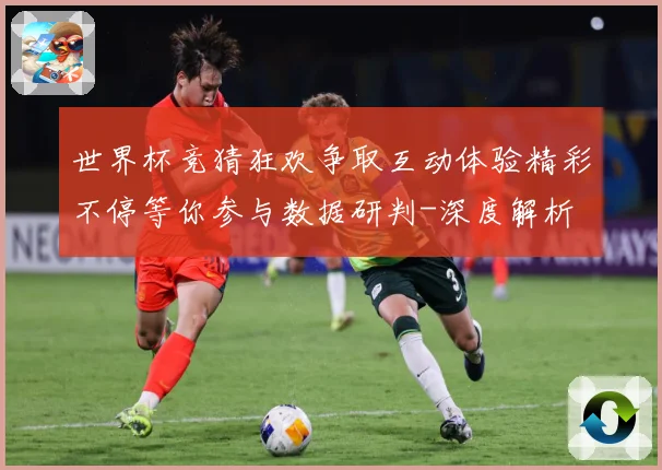 世界杯竞猜狂欢争取互动体验精彩不停等你参与数据研判-深度解析
