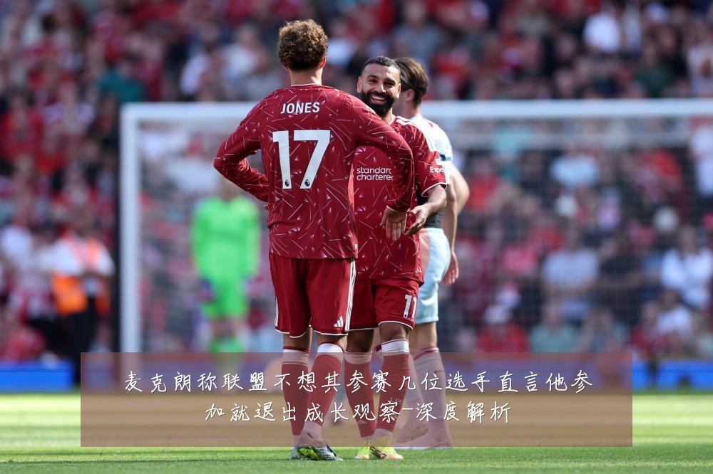 麦克朗称联盟不想其参赛几位选手直言他参加就退出成长观察-深度解析