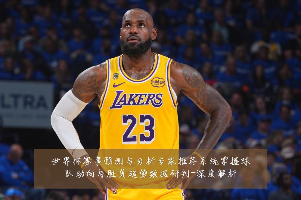 世界杯赛事预测与分析专家推荐系统掌握球队动向与胜负趋势数据研判-深度解析