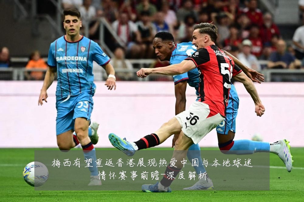 梅西有望重返香港展现热爱中国与本地球迷情怀赛事前瞻-深度解析
