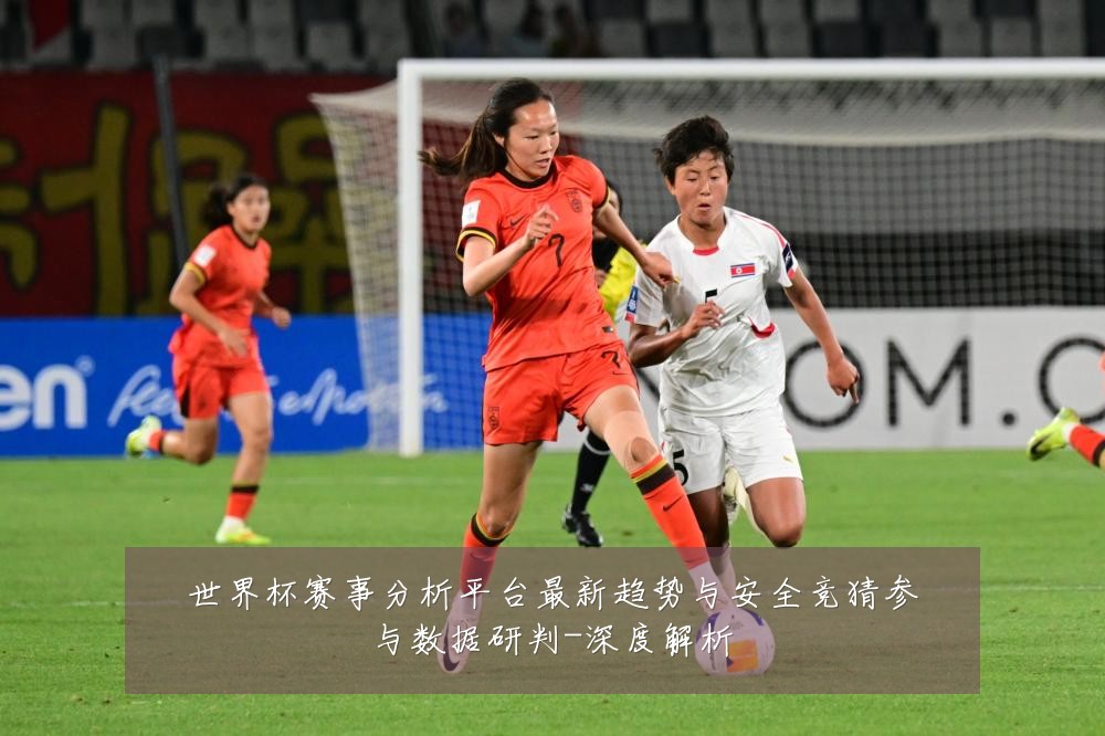 世界杯赛事分析平台最新趋势与安全竞猜参与数据研判-深度解析