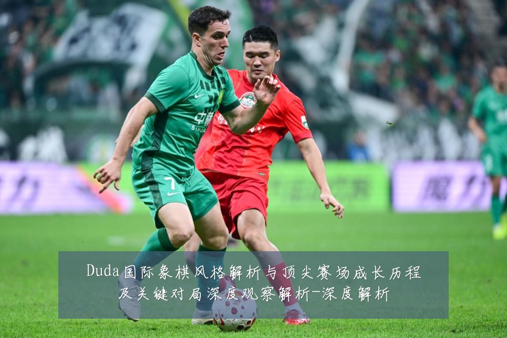 Duda国际象棋风格解析与顶尖赛场成长历程及关键对局深度观察解析-深度解析