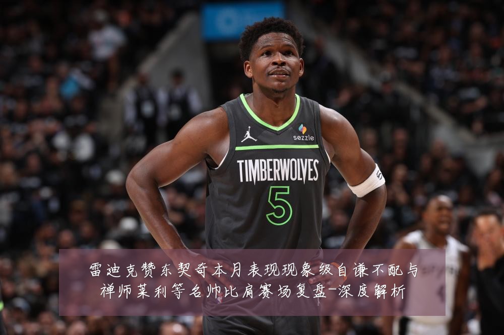 雷迪克赞东契奇本月表现现象级自谦不配与禅师莱利等名帅比肩赛场复盘-深度解析